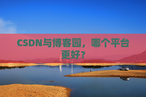 CSDN与博客园，哪个平台更好？